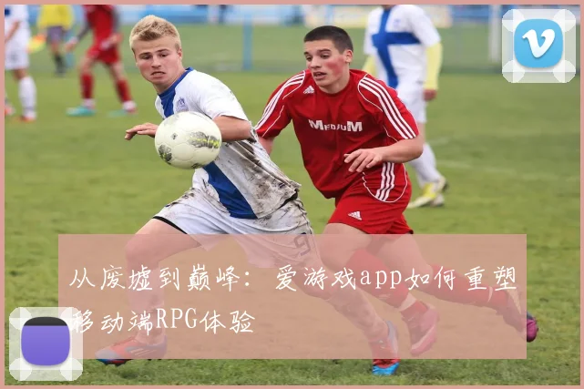 从废墟到巅峰：爱游戏app如何重塑移动端RPG体验