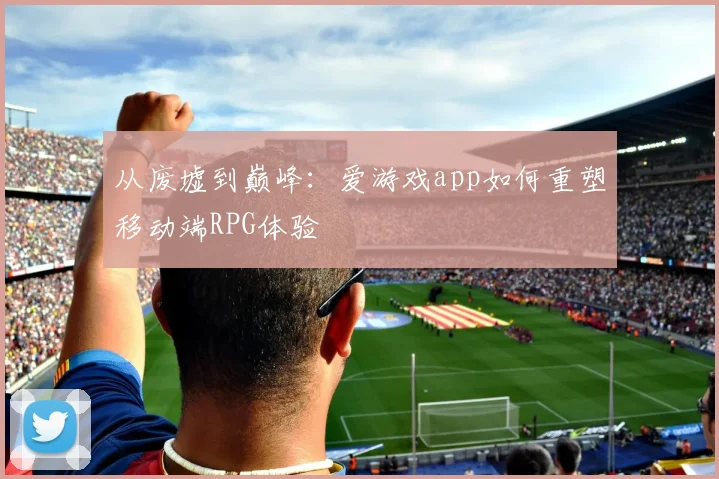 从废墟到巅峰：爱游戏app如何重塑移动端RPG体验