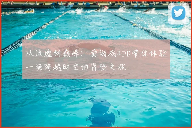 从废墟到巅峰：爱游戏app带你体验一场跨越时空的冒险之旅